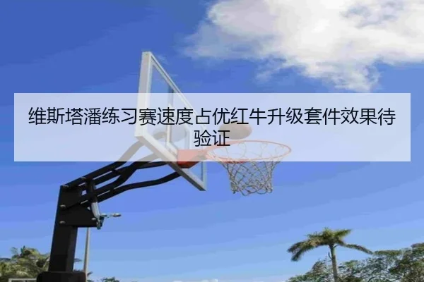 维斯塔潘练习赛速度占优红牛升级套件效果待验证 - bob.comapp