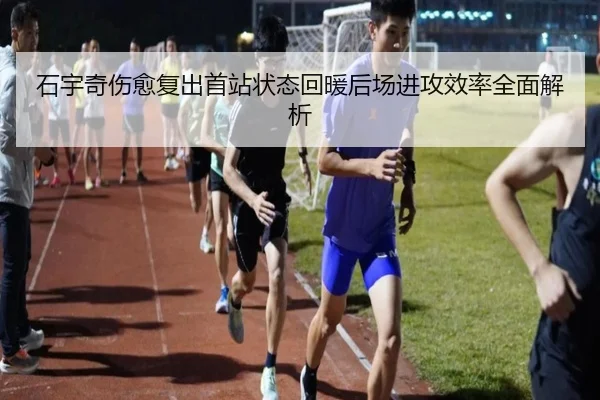 石宇奇伤愈复出首站状态回暖后场进攻效率全面解析