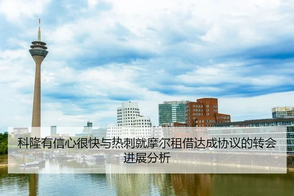 科隆有信心很快与热刺就摩尔租借达成协议的转会进展分析（bob.comapp）