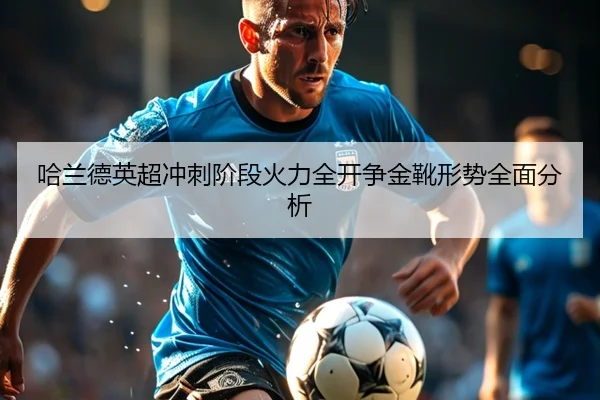 哈兰德英超冲刺阶段火力全开争金靴形势全面分析（bob.comapp）