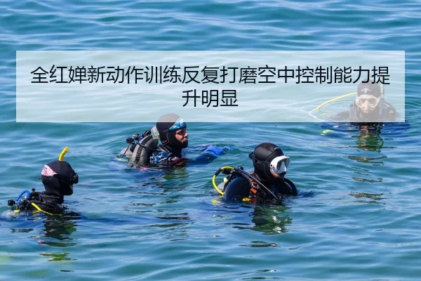 全红婵新动作训练反复打磨空中控制能力提升明显（bob.comapp）