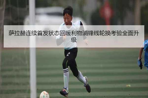 萨拉赫连续首发状态回暖利物浦锋线轮换考验全面升级（bob.comapp）