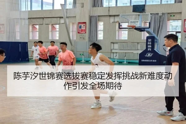 陈芋汐世锦赛选拔赛稳定发挥挑战新难度动作引发全场期待（bob.comapp）